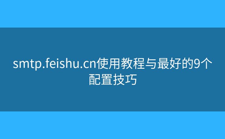 smtp.feishu.cn使用教程与最好的9个配置技巧 smtp.feishu.cn使用教程与最好的9个配置技巧