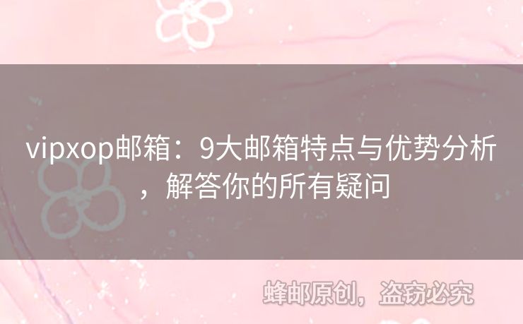 vipxop邮箱：9大邮箱特点与优势分析，解答你的所有疑问