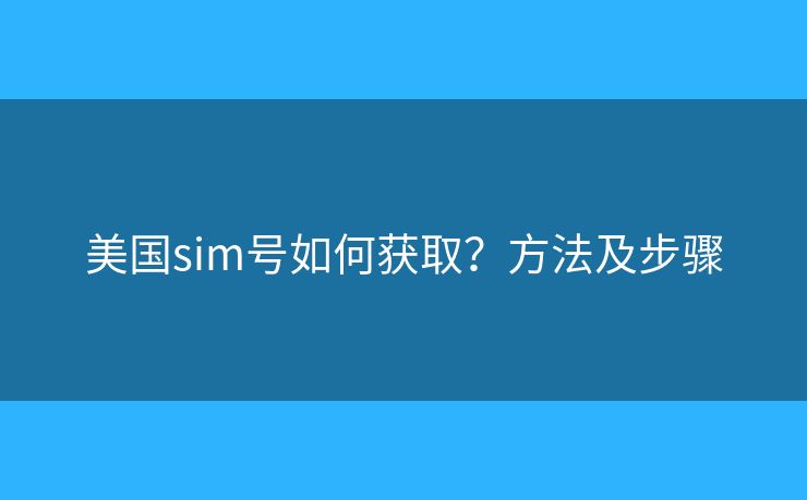 美国sim号如何获取？方法及步骤