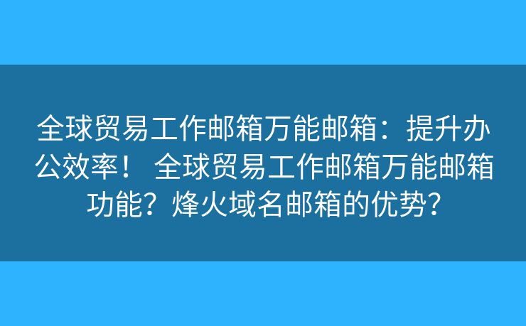全球贸易工作邮箱万能邮箱：提升办公效率！ 全球贸易工作邮箱万能邮箱功能？烽火域名邮箱的优势？