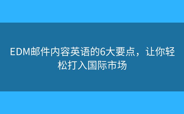 EDM邮件内容英语的6大要点，让你轻松打入国际市场