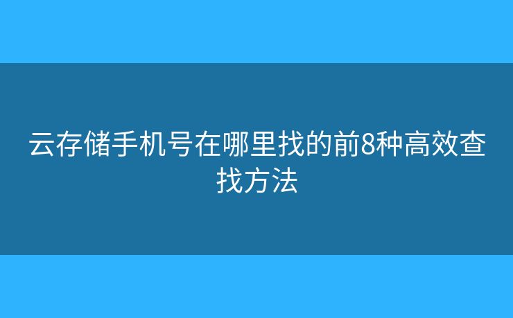 云存储手机号在哪里找的前8种高效查找方法 云存储手机号在哪里找的前8种高效查找方法