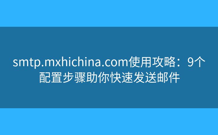 smtp.mxhichina.com使用攻略：9个配置步骤助你快速发送邮件