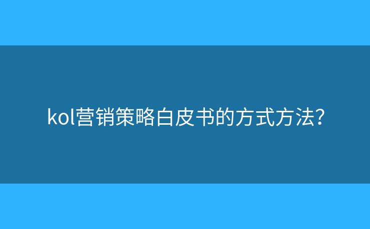 kol营销策略白皮书的方式方法? kol营销策略白皮书的方式方法?