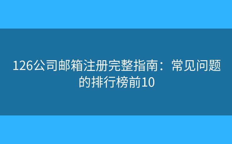 126公司邮箱注册完整指南：常见问题的排行榜前10