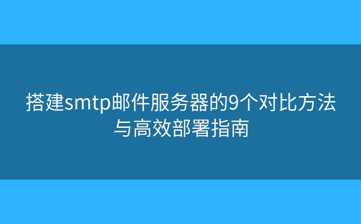 搭建smtp邮件服务器的9个对比方法与高效部署指南