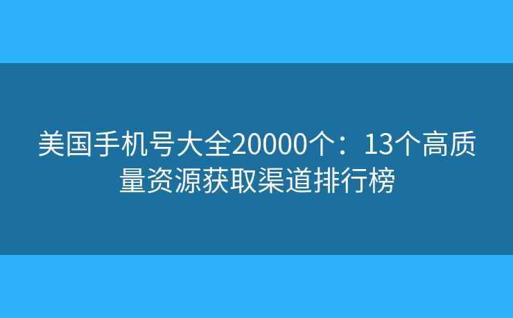 美国手机号大全20000个：13个高质量资源获取渠道排行榜