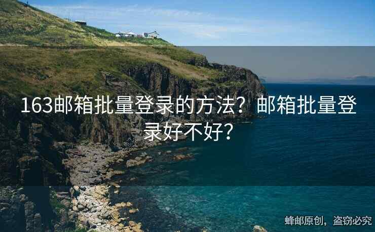 163邮箱批量登录的方法？邮箱批量登录好不好？