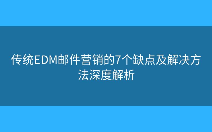 传统EDM邮件营销的7个缺点及解决方法深度解析