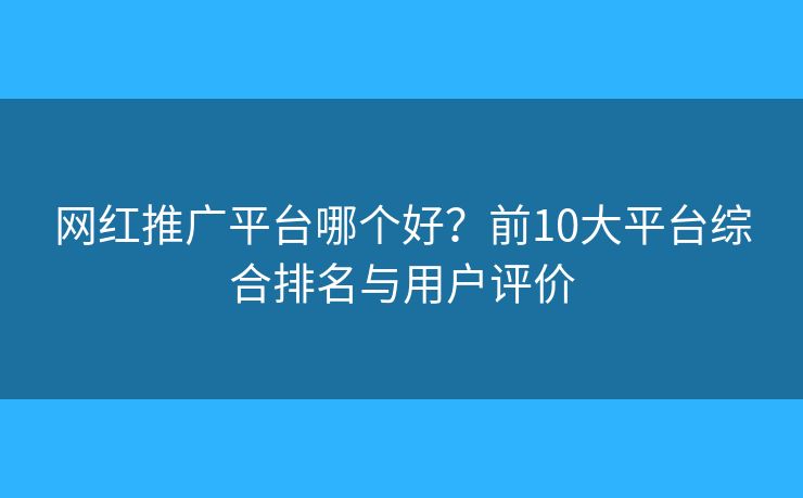 网红推广平台哪个好？前10大平台综合排名与用户评价