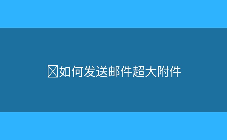 如何发送邮件超大附件 如何发送邮件超大附件