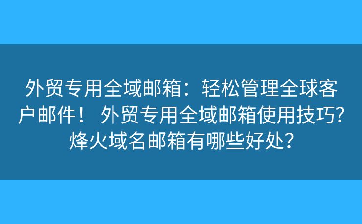 外贸专用全域邮箱：轻松管理全球客户邮件！ 外贸专用全域邮箱使用技巧？烽火域名邮箱有哪些好处？