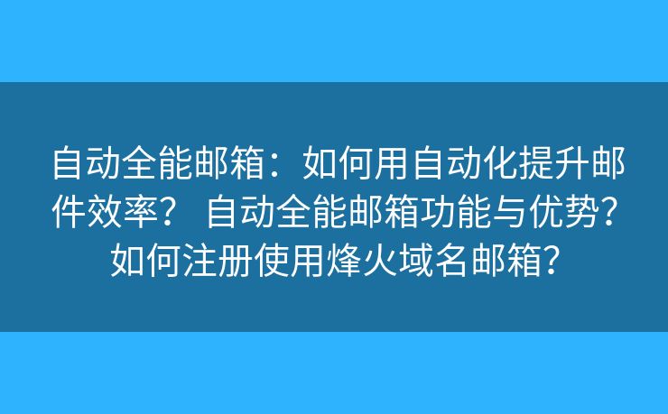 自动全能邮箱：如何用自动化提升邮件效率？ 自动全能邮箱功能与优势？如何注册使用烽火域名邮箱？
