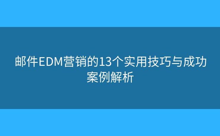 邮件EDM营销的13个实用技巧与成功案例解析 邮件EDM营销的13个实用技巧与成功案例解析