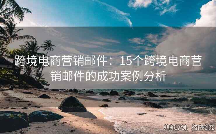 跨境电商营销邮件：15个跨境电商营销邮件的成功案例分析