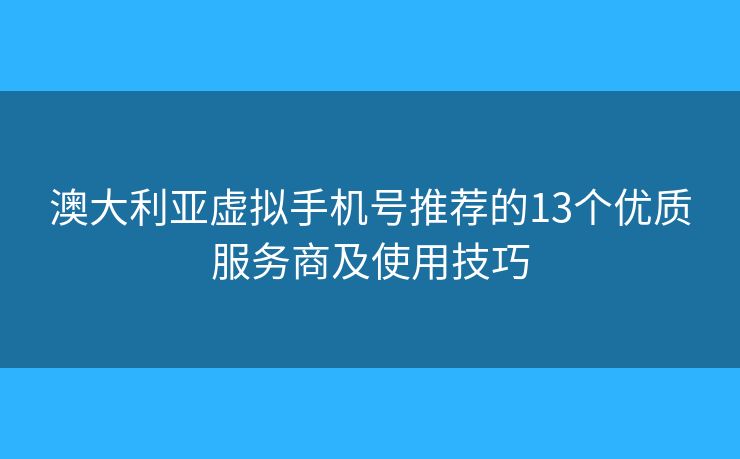 澳大利亚虚拟手机号推荐的13个优质服务商及使用技巧 澳大利亚虚拟手机号推荐的13个优质服务商及使用技巧