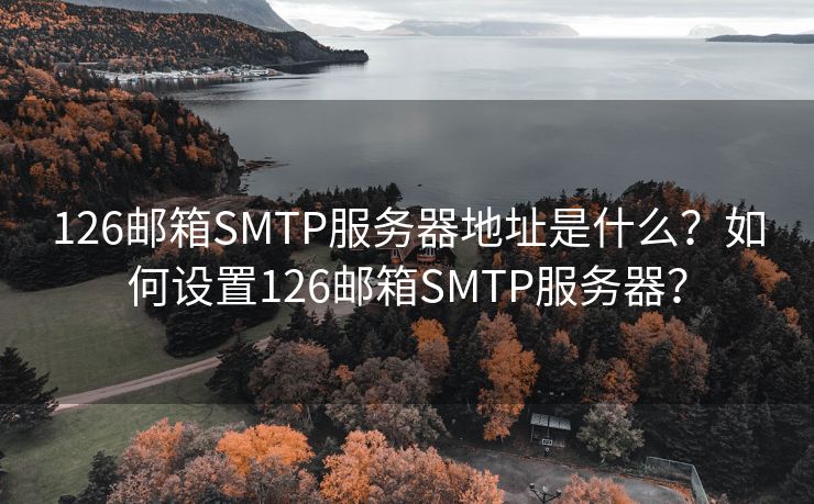 126邮箱SMTP服务器地址是什么？如何设置126邮箱SMTP服务器？