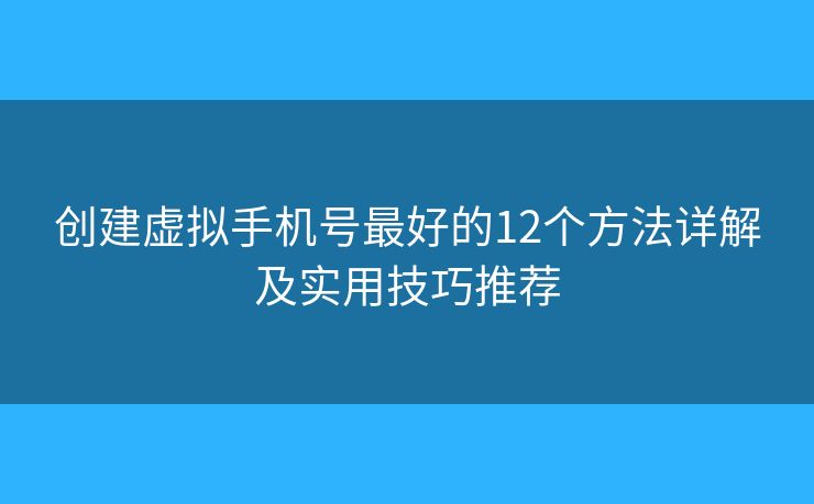 创建虚拟手机号最好的12个方法详解及实用技巧推荐
