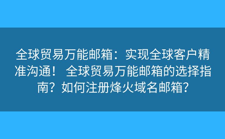 全球贸易万能邮箱：实现全球客户精准沟通！ 全球贸易万能邮箱的选择指南？如何注册烽火域名邮箱？