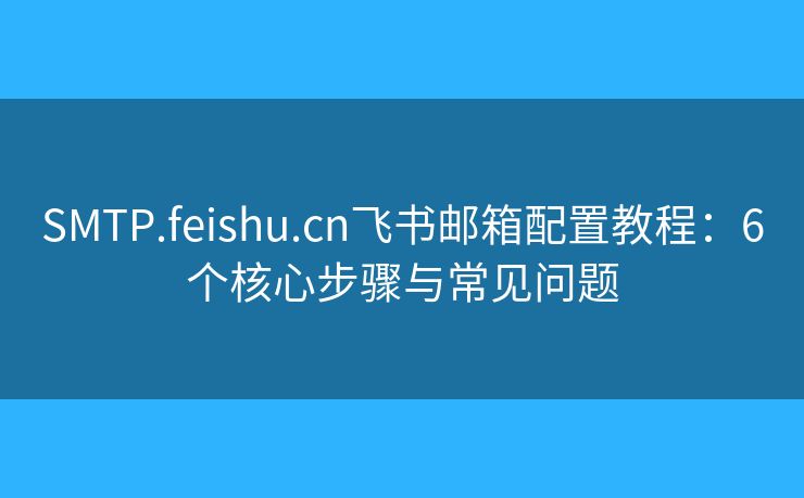 SMTP.feishu.cn飞书邮箱配置教程：6个核心步骤与常见问题