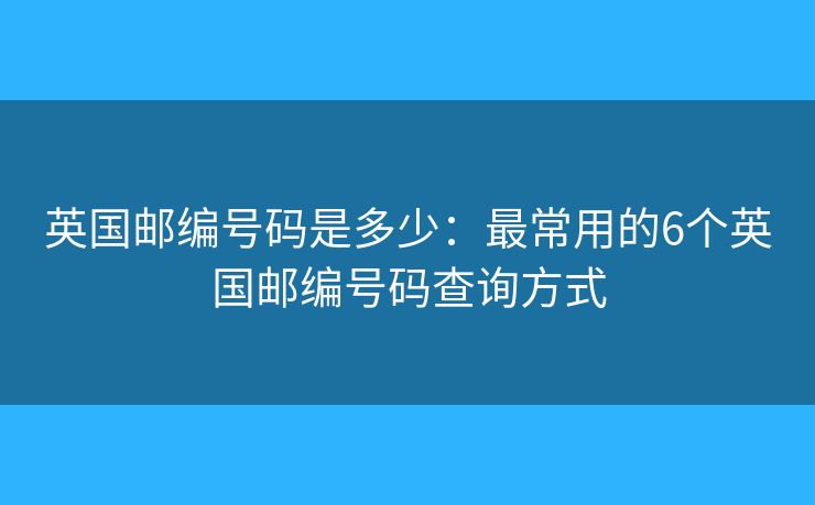 英国邮编号码是多少：最常用的6个英国邮编号码查询方式