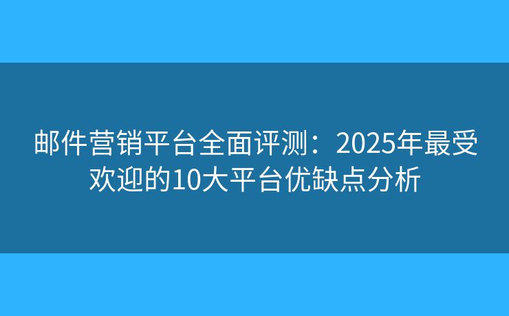 邮件营销平台全面评测:2025年最受欢迎的10大平台优缺点分析 邮件营销平台全面评测:2025年最受欢迎的10大平台优缺点分析