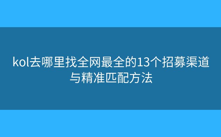 kol去哪里找全网最全的13个招募渠道与精准匹配方法