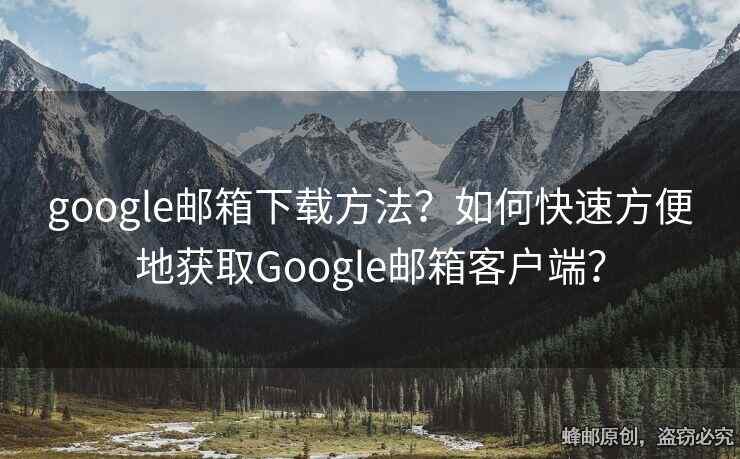 google邮箱下载方法？如何快速方便地获取Google邮箱客户端？