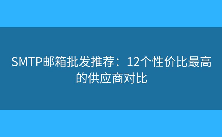 SMTP邮箱批发推荐：12个性价比最高的供应商对比