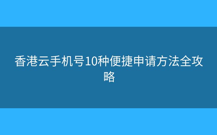 香港云手机号10种便捷申请方法全攻略 香港云手机号10种便捷申请方法全攻略