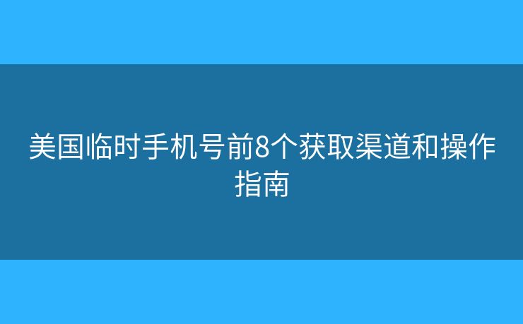 美国临时手机号前8个获取渠道和操作指南 美国临时手机号前8个获取渠道和操作指南
