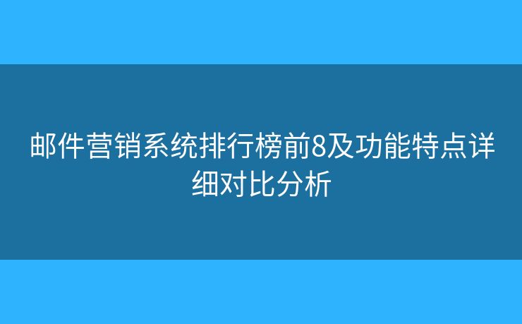 邮件营销系统排行榜前8及功能特点详细对比分析 邮件营销系统排行榜前8及功能特点详细对比分析