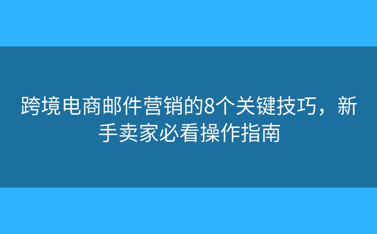 跨境电商邮件营销的8个关键技巧，新手卖家必看操作指南