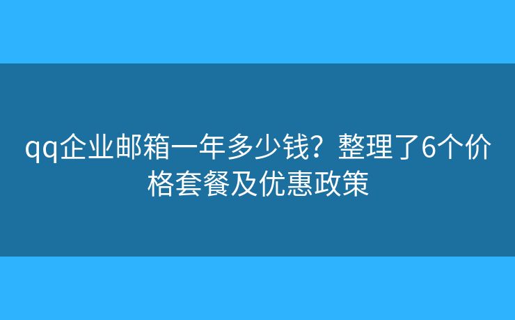qq企业邮箱一年多少钱？整理了6个价格套餐及优惠政策