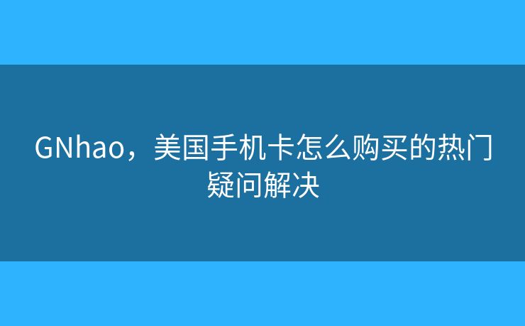 GNhao，美国手机卡怎么购买的热门疑问解决