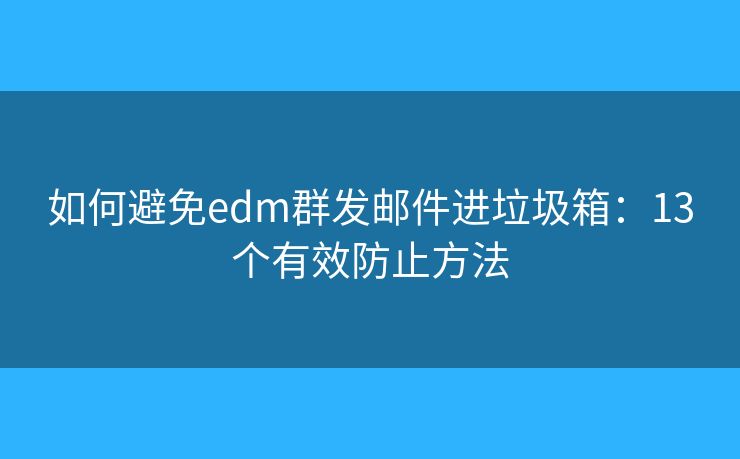 如何避免edm群发邮件进垃圾箱：13个有效防止方法