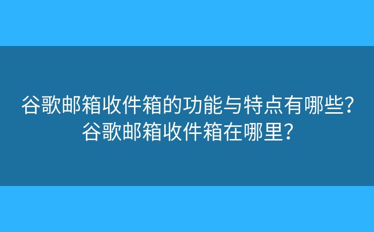 谷歌邮箱收件箱的功能与特点有哪些?谷歌邮箱收件箱在哪里? 谷歌邮箱收件箱的功能与特点有哪些?谷歌邮箱收件箱在哪里?