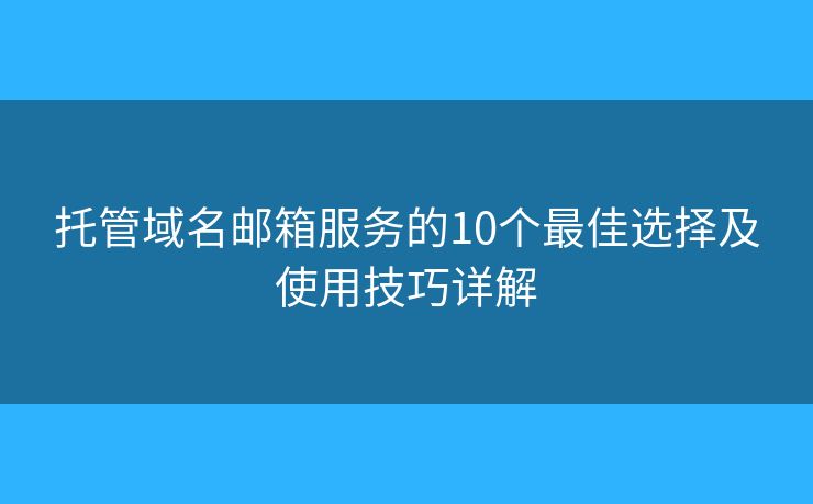 托管域名邮箱服务的10个最佳选择及使用技巧详解