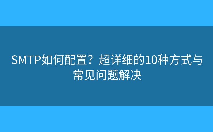 SMTP如何配置?超详细的10种方式与常见问题解决 SMTP如何配置?超详细的10种方式与常见问题解决