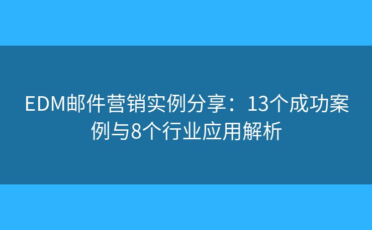 EDM邮件营销实例分享：13个成功案例与8个行业应用解析