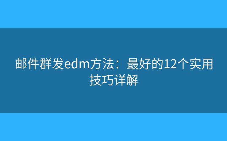 邮件群发edm方法:最好的12个实用技巧详解 邮件群发edm方法:最好的12个实用技巧详解