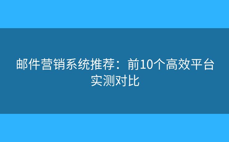 邮件营销系统推荐：前10个高效平台实测对比