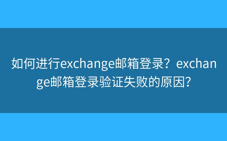 如何进行exchange邮箱登录？exchange邮箱登录验证失败的原因？