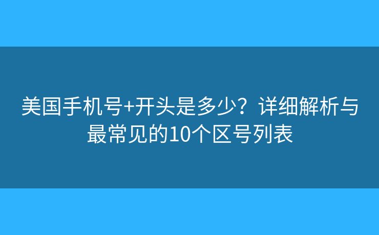 美国手机号+开头是多少？详细解析与最常见的10个区号列表