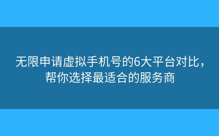 无限申请虚拟手机号的6大平台对比，帮你选择最适合的服务商