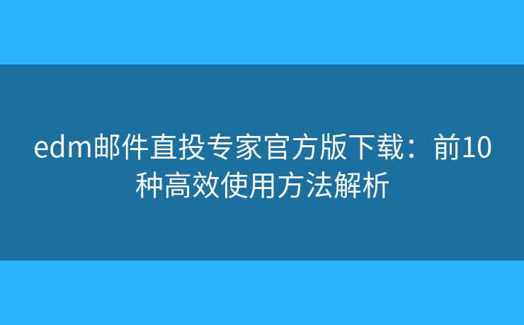 edm邮件直投专家官方版下载:前10种高效使用方法解析 edm邮件直投专家官方版下载:前10种高效使用方法解析