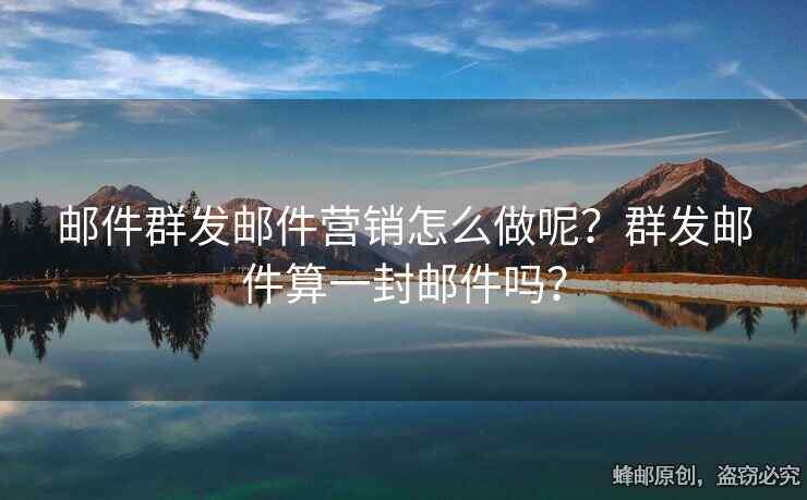 邮件群发邮件营销怎么做呢？群发邮件算一封邮件吗？