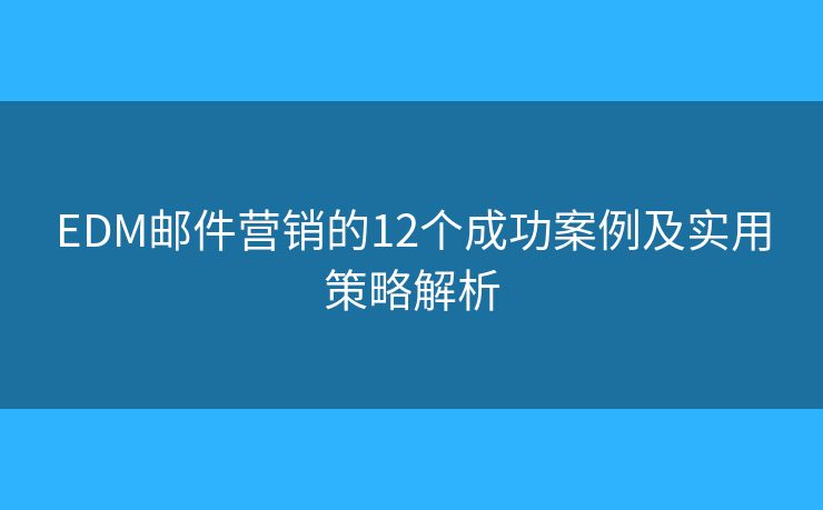 EDM邮件营销的12个成功案例及实用策略解析 EDM邮件营销的12个成功案例及实用策略解析