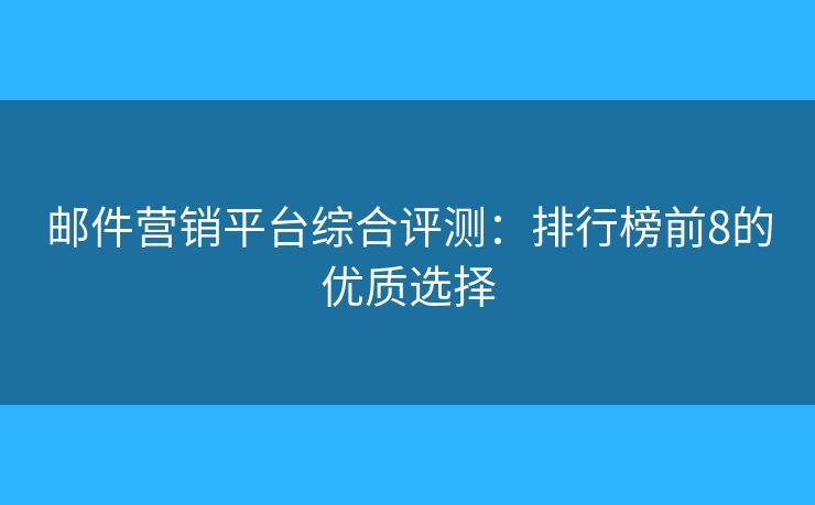 邮件营销平台综合评测:排行榜前8的优质选择 邮件营销平台综合评测:排行榜前8的优质选择