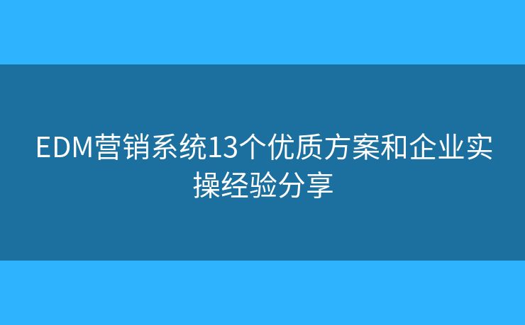 EDM营销系统13个优质方案和企业实操经验分享